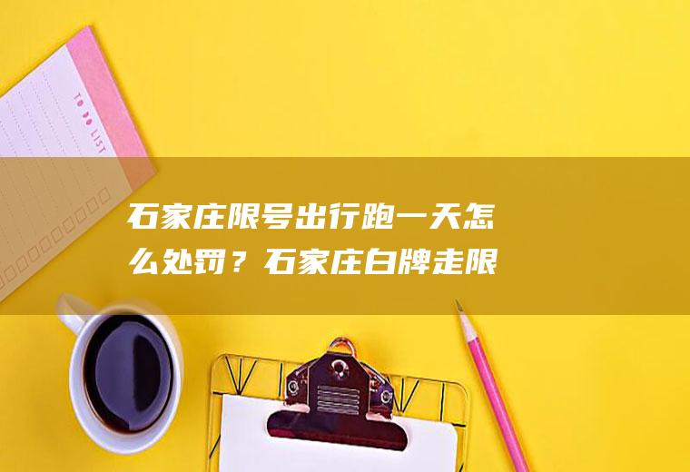 石家庄限号出行跑一天怎么处罚？石家庄白牌走限行路段罚款么？