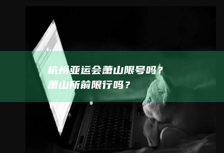 杭州亚运会萧山限号吗？萧山所前限行吗？