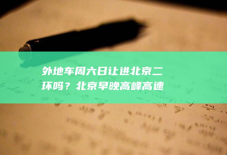 外地车周六日让进北京二环吗？北京早晚高峰高速外地车可以走么？