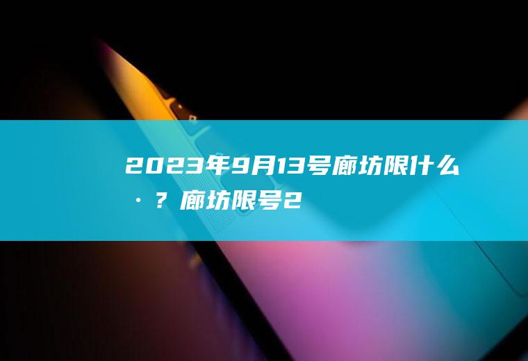 2023年9月13号廊坊限什么号？廊坊限号2022年12月最新限号？