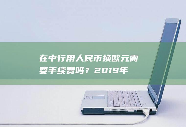 在中行用人民币换欧元需要手续费吗？2019年卢布对欧元的汇率？