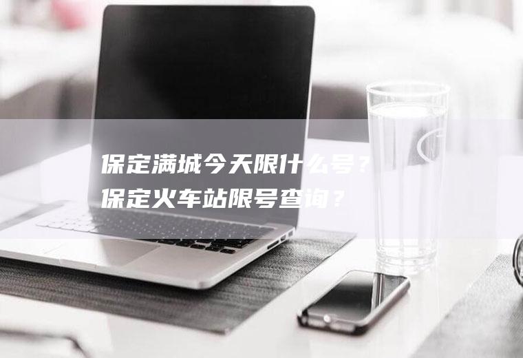 保定满城今天限什么号？保定火车站限号查询？