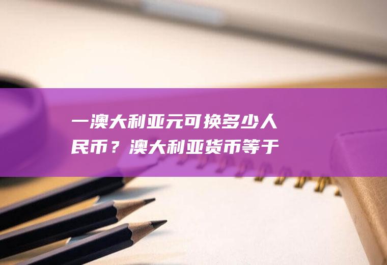 一澳大利亚元可换多少人民币？澳大利亚货币等于多少人民币？