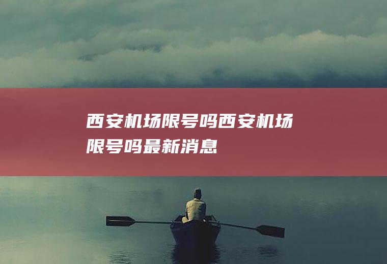 西安机场限号吗西安机场限号吗最新消息