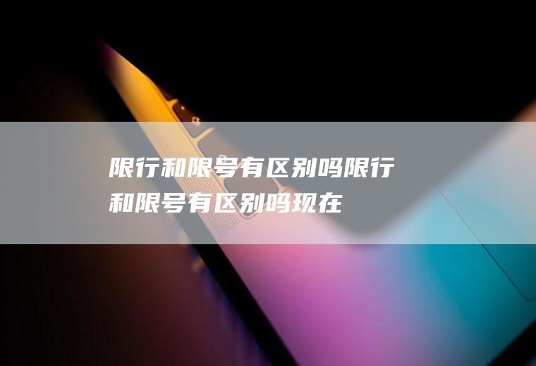 限行和限号有区别吗限行和限号有区别吗现在