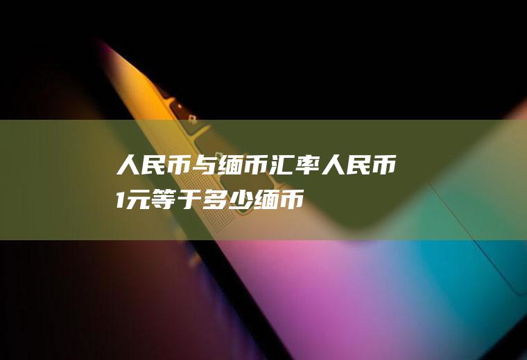人民币与缅币汇率,人民币1元等于多少缅币