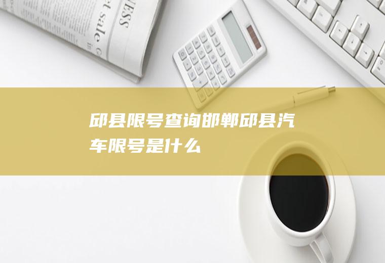 邱县限号查询,邯郸邱县汽车限号是什么