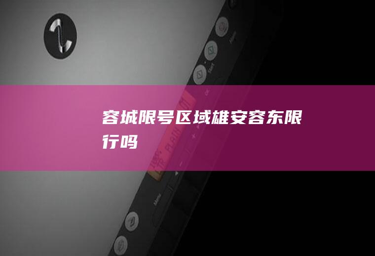 容城限号区域,雄安容东限行吗