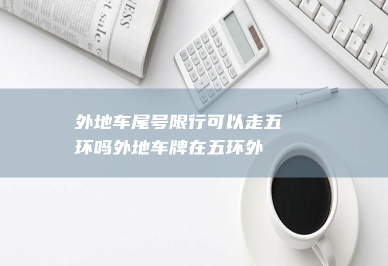 外地车尾号限行可以走五环吗,外地车牌在五环外可以随便开吗