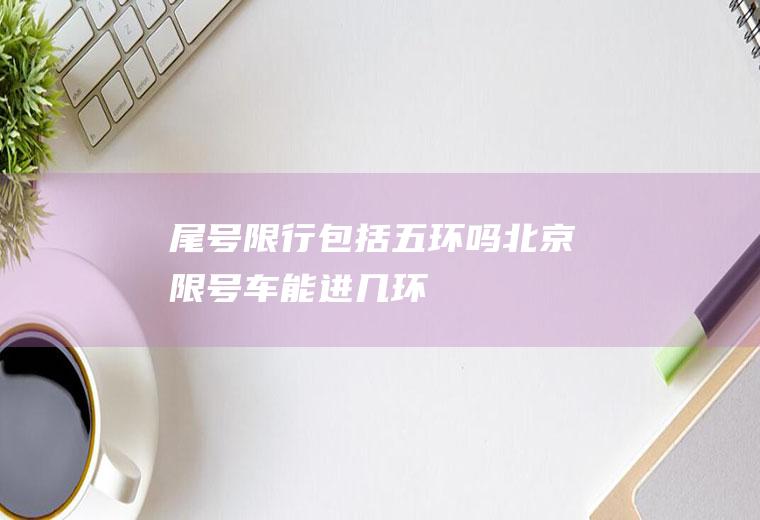 尾号限行包括五环吗,北京限号车能进几环