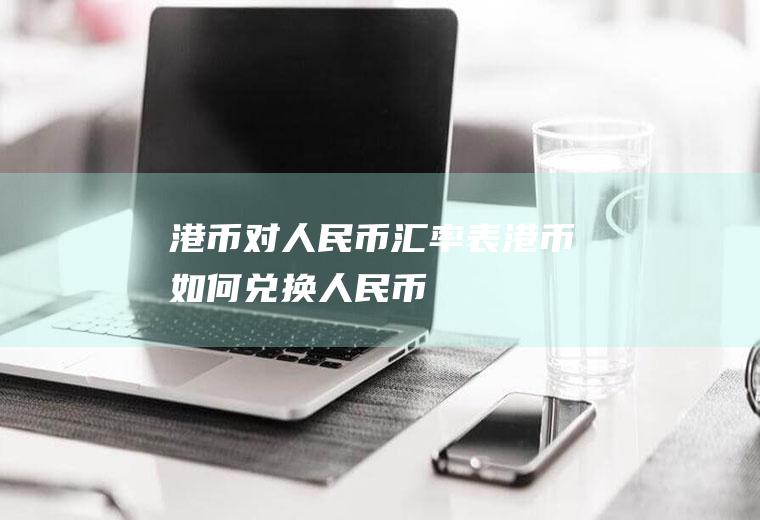 港币对人民币汇率表,港币如何兑换人民币