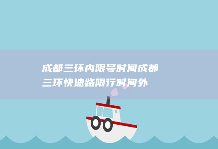 成都三环内限号时间,成都三环快速路限行时间外省车三环快速铭限好否