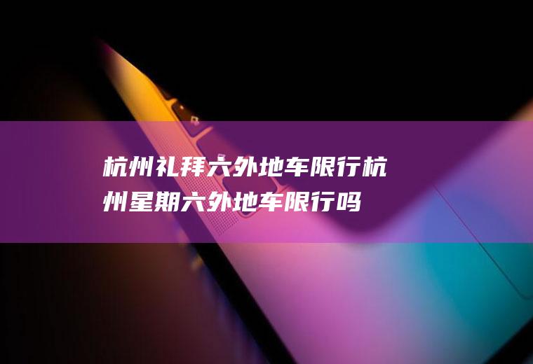 杭州礼拜六外地车限行,杭州星期六外地车限行吗