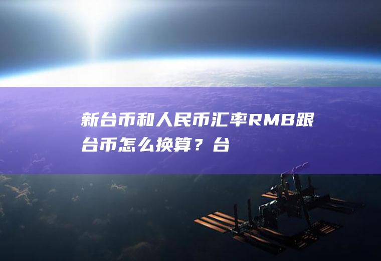 新台币和人民币汇率,RMB跟台币怎么换算？台币的英文简写是怎么写的