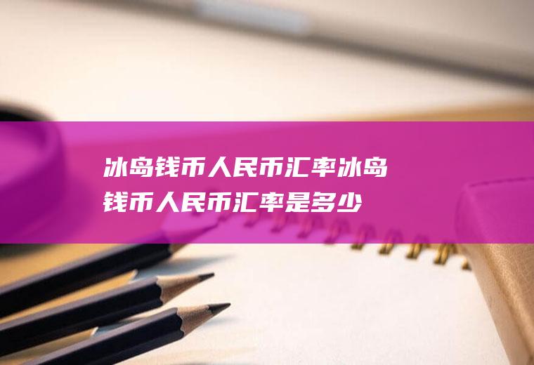 冰岛钱币人民币汇率冰岛钱币人民币汇率是多少