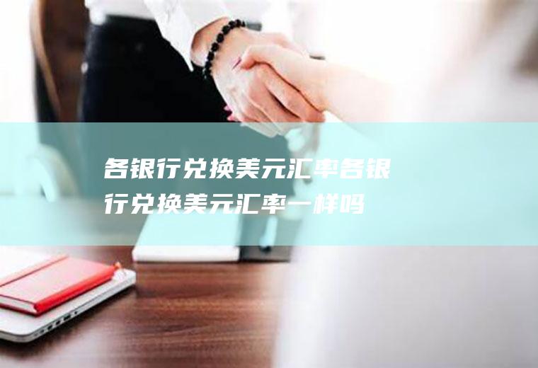 各银行兑换美元汇率各银行兑换美元汇率一样吗