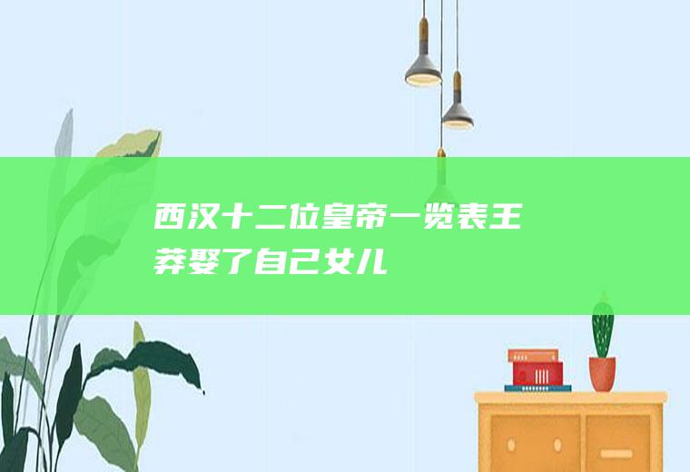 西汉十二位皇帝一览表(王莽娶了自己女儿)