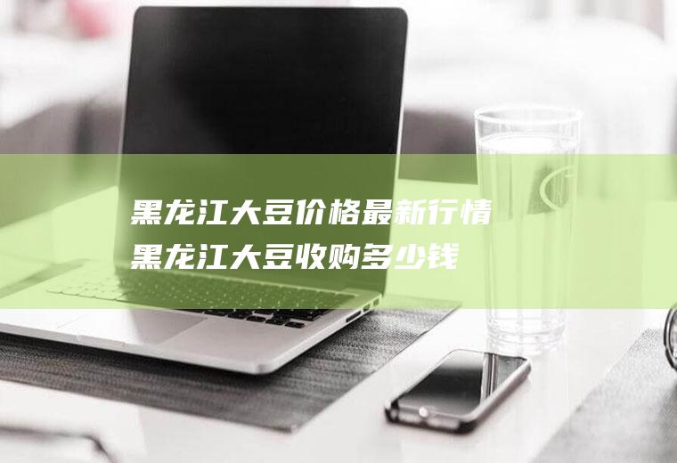 黑龙江大豆价格最新行情,黑龙江大豆收购多少钱一斤