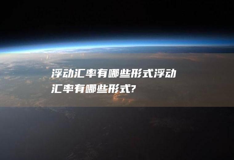浮动汇率有哪些形式浮动汇率有哪些形式?