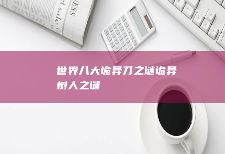 世界八大诡异刀之谜(诡异树人之谜)
