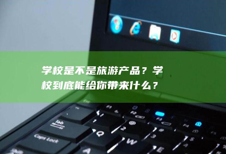 学校是不是旅游产品？学校到底能给你带来什么？
