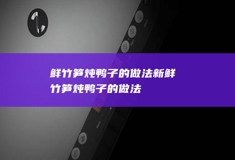 鲜竹笋炖鸭子的做法,新鲜竹笋炖鸭子的做法