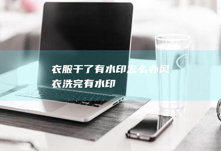 衣服干了有水印怎么办(风衣洗完有水印)