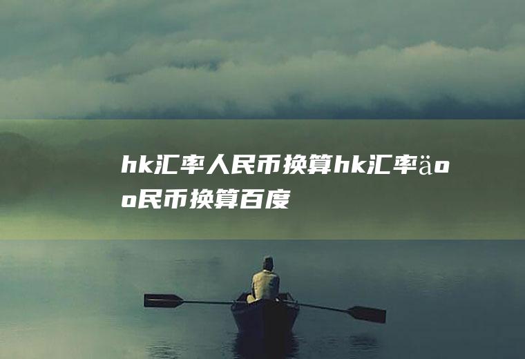 hk汇率人民币换算hk汇率人民币换算百度