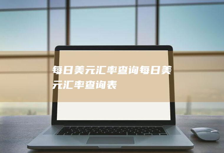 每日美元汇率查询每日美元汇率查询表