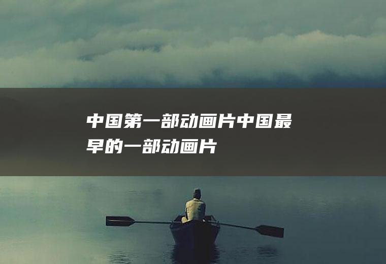 中国第一部动画片(中国最早的一部动画片)