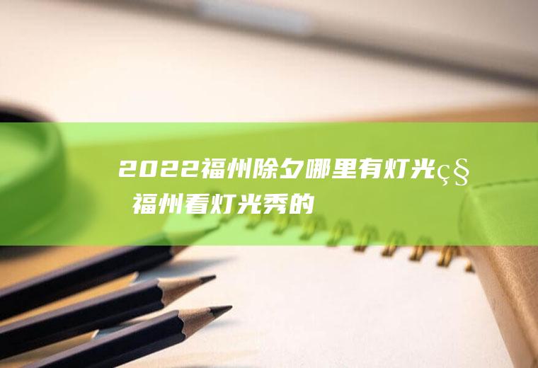2022福州除夕哪里有灯光秀(福州看灯光秀的最佳地点)