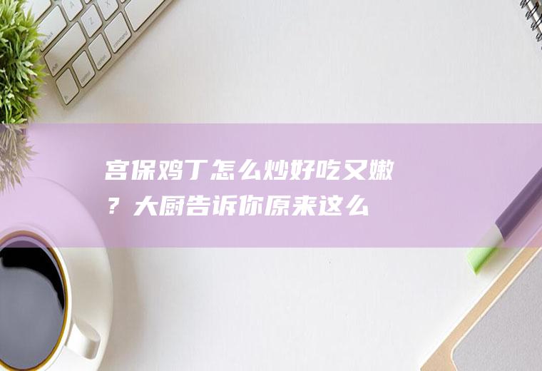 宫保鸡丁怎么炒好吃又嫩？大厨告诉你,原来这么简单!