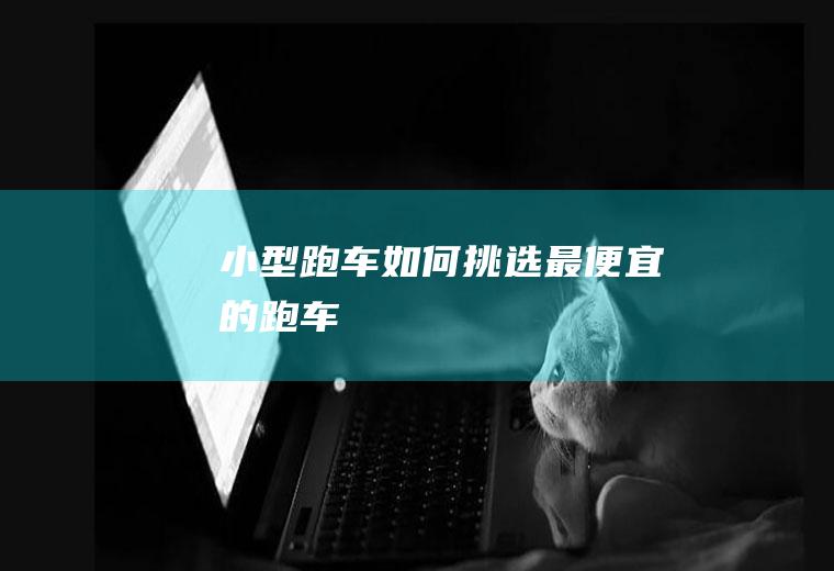 小型跑车如何挑选(最便宜的跑车)