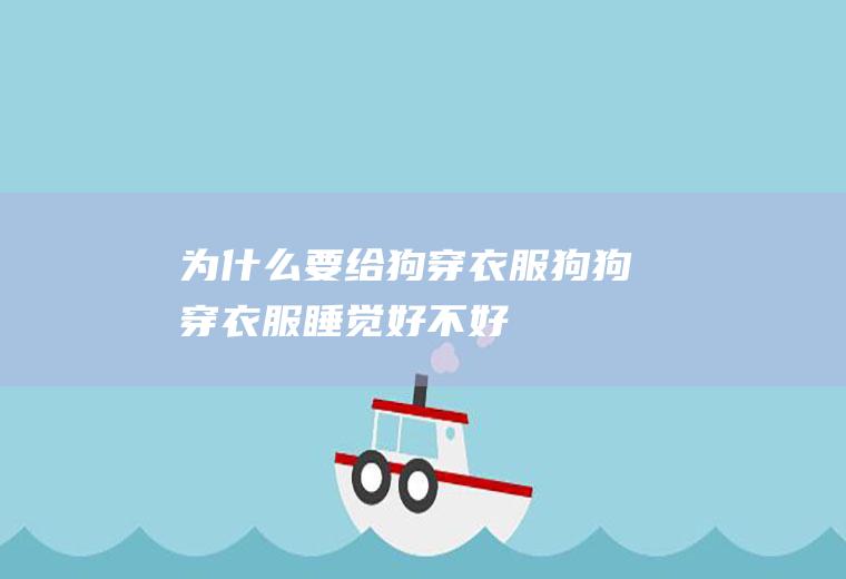 为什么要给狗穿衣服(狗狗穿衣服睡觉好不好)