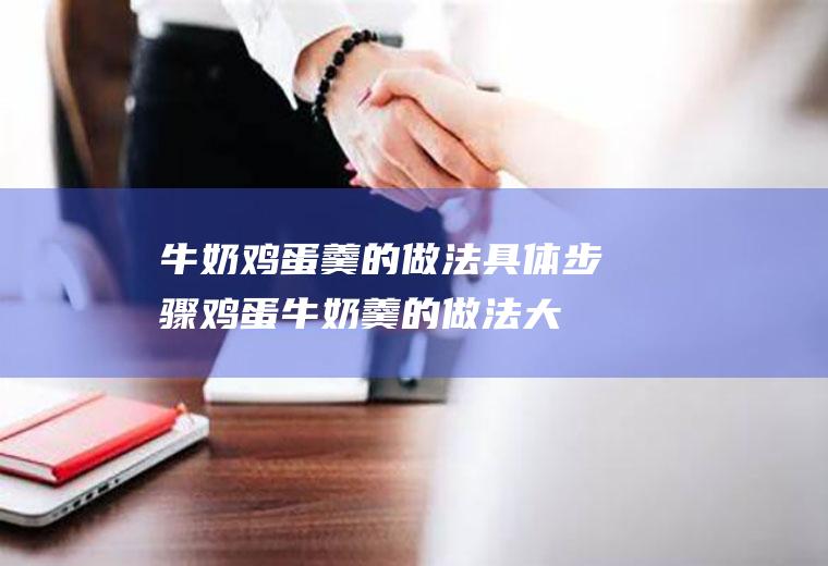 牛奶鸡蛋羹的做法具体步骤(鸡蛋牛奶羹的做法大全窍门)