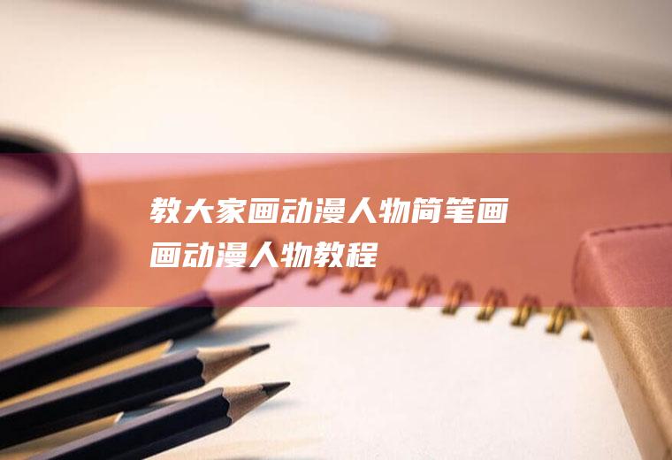 教大家画动漫人物简笔画(画动漫人物教程)