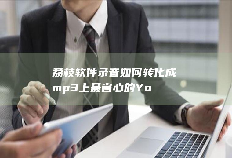 荔枝软件录音如何转化成mp3(上最省心的Youtube视频下载工具)