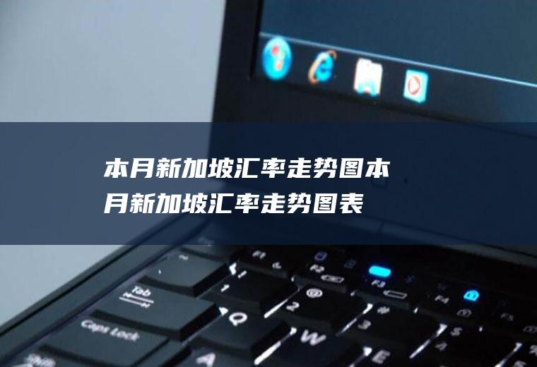 本月新加坡汇率走势图本月新加坡汇率走势图表