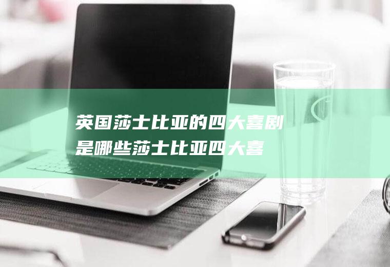英国莎士比亚的四大喜剧是哪些(莎士比亚四大喜剧英文)