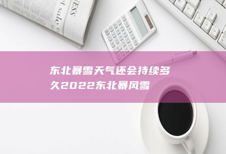 东北暴雪天气还会持续多久2022(东北暴风雪2020)