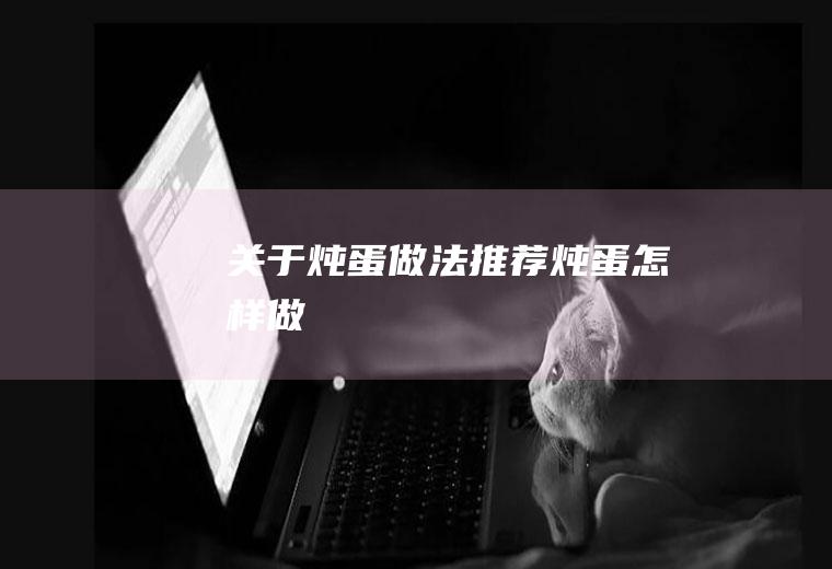 关于炖蛋做法推荐(炖蛋怎样做)