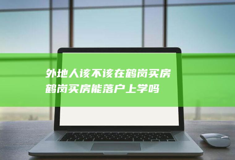 外地人该不该在鹤岗买房(鹤岗买房能落户上学吗)