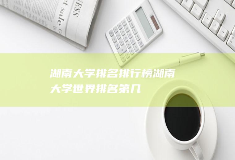 湖南大学排名排行榜(湖南大学世界排名第几)