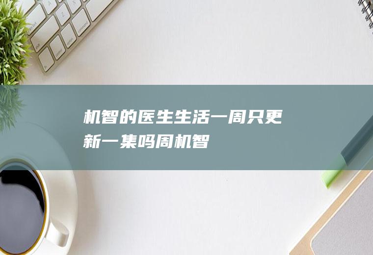 机智的医生生活一周只更新一集吗(周机智)