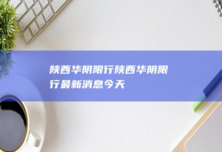 陕西华阴限行陕西华阴限行最新消息今天