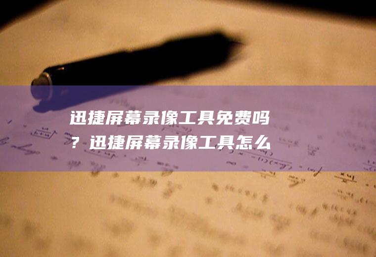迅捷屏幕录像工具免费吗？迅捷屏幕录像工具怎么使用？