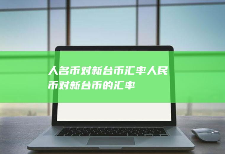 人名币对新台币汇率人民币对新台币的汇率