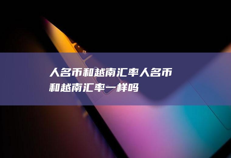 人名币和越南汇率人名币和越南汇率一样吗