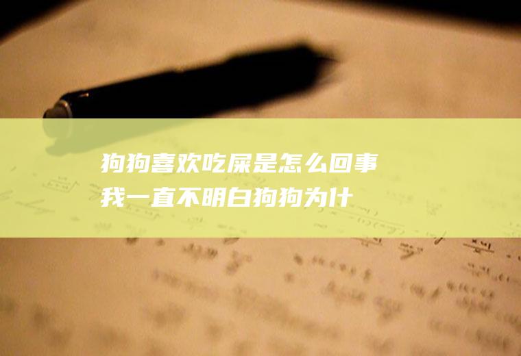 狗狗喜欢吃屎是怎么回事(我一直不明白狗狗为什么喜欢吃屎)