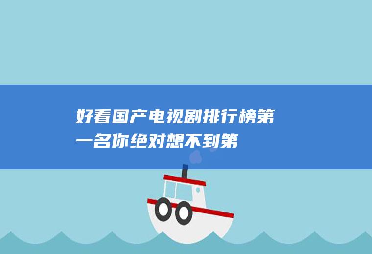 好看国产电视剧排行榜：第一名你绝对想不到!第十名简直太经典了